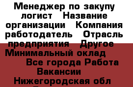 Менеджер по закупу-логист › Название организации ­ Компания-работодатель › Отрасль предприятия ­ Другое › Минимальный оклад ­ 20 000 - Все города Работа » Вакансии   . Нижегородская обл.,Дзержинск г.